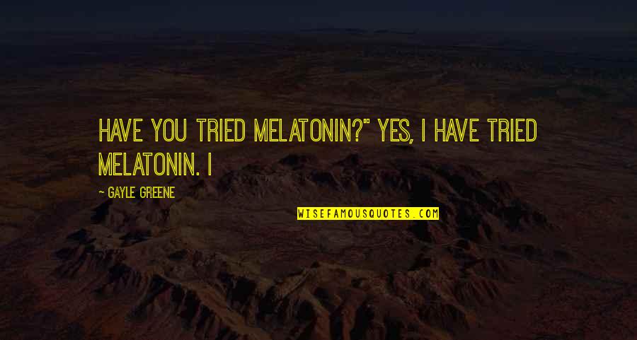 You Have Tried Quotes By Gayle Greene: Have you tried melatonin?" Yes, I have tried You Have Tried Quotes By Gayle Greene: Have you tried melatonin?" Yes, I have tried