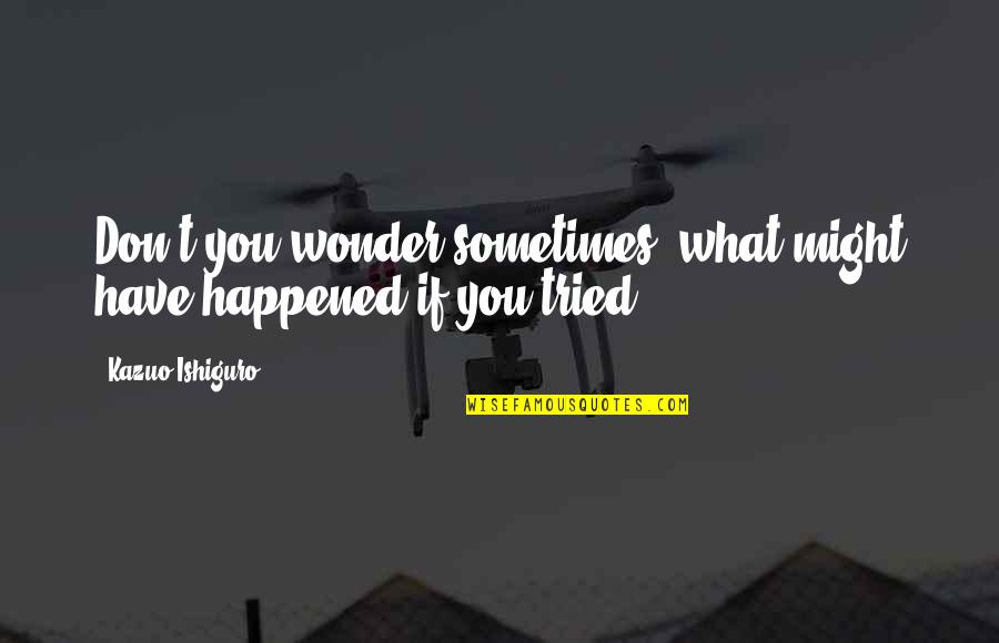 You Have Tried Quotes By Kazuo Ishiguro: Don't you wonder sometimes, what might have happened You Have Tried Quotes By Kazuo Ishiguro: Don't you wonder sometimes, what might have happened