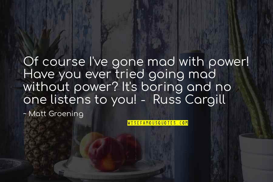 You Have Tried Quotes By Matt Groening: Of course I've gone mad with power! Have You Have Tried Quotes By Matt Groening: Of course I've gone mad with power! Have