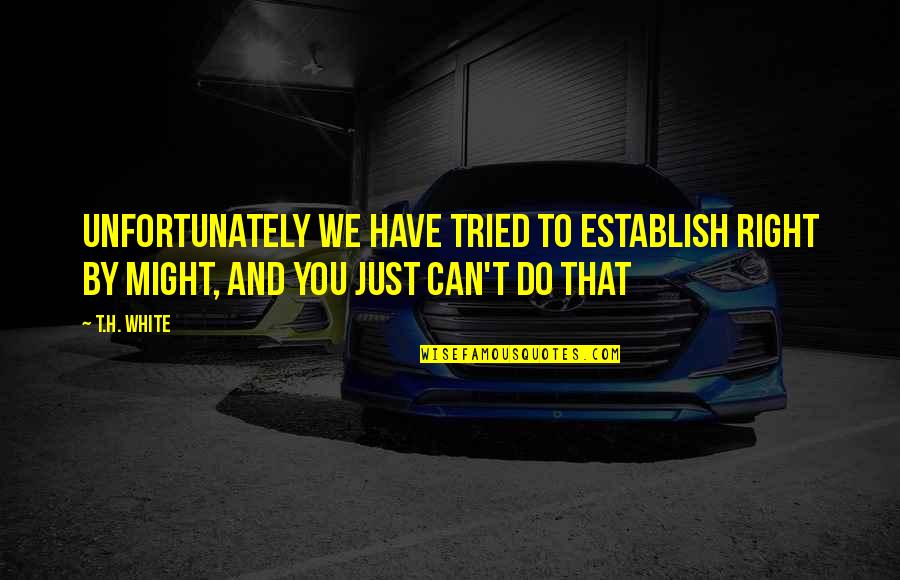 You Have Tried Quotes By T.H. White: Unfortunately we have tried to establish Right by