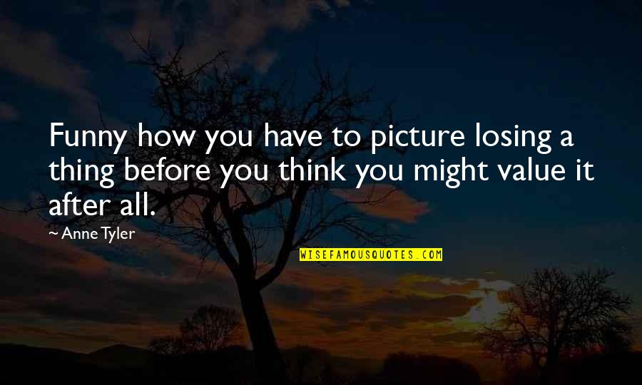 You Have Value Quotes By Anne Tyler: Funny how you have to picture losing a