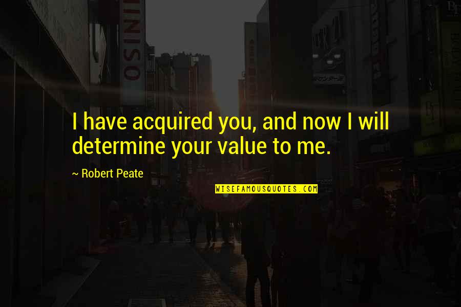 You Have Value Quotes By Robert Peate: I have acquired you, and now I will