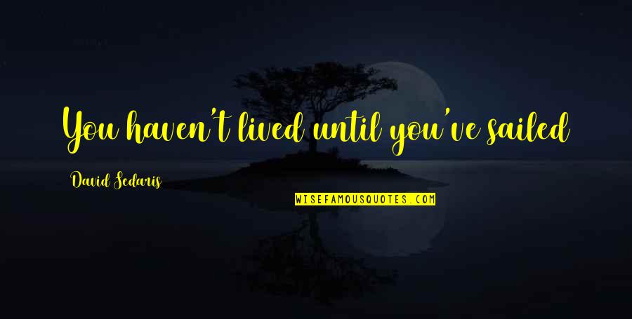 You Haven't Lived Quotes By David Sedaris: You haven't lived until you've sailed You Haven't Lived Quotes By David Sedaris: You haven't lived until you've sailed