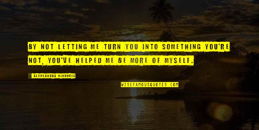 You Helped Me Quotes By Aleksandra Ninkovic: By not letting me turn you into something