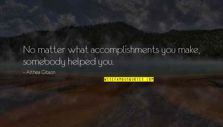 You Helped Quotes By Althea Gibson: No matter what accomplishments you make, somebody helped You Helped Quotes By Althea Gibson: No matter what accomplishments you make, somebody helped
