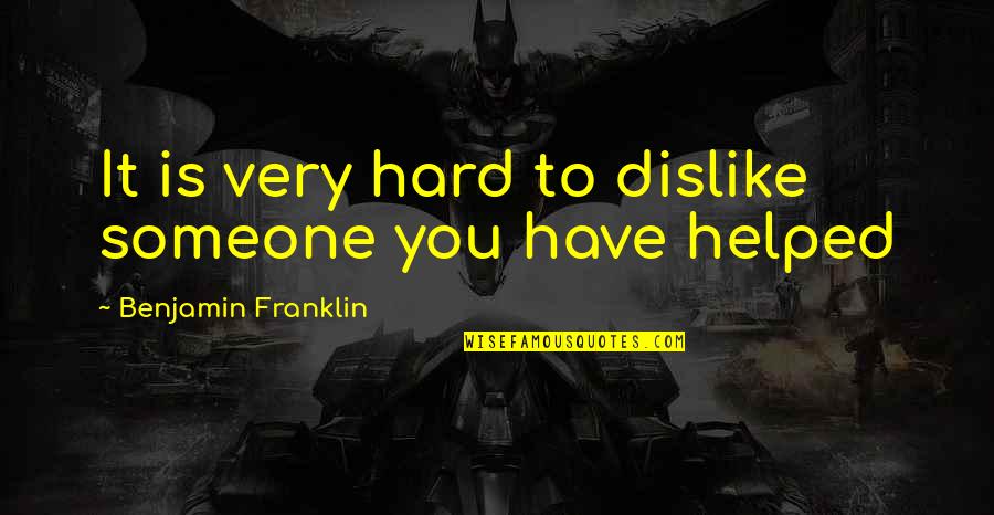 You Helped Quotes By Benjamin Franklin: It is very hard to dislike someone you