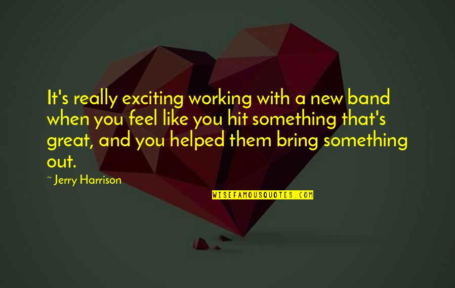 You Helped Quotes By Jerry Harrison: It's really exciting working with a new band You Helped Quotes By Jerry Harrison: It's really exciting working with a new band