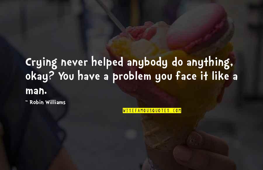 You Helped Quotes By Robin Williams: Crying never helped anybody do anything, okay? You You Helped Quotes By Robin Williams: Crying never helped anybody do anything, okay? You