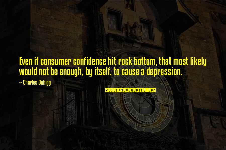 You Hit Rock Bottom Quotes By Charles Duhigg: Even if consumer confidence hit rock bottom, that