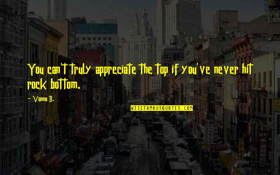 You Hit Rock Bottom Quotes By Vanna B.: You can't truly appreciate the top if you've