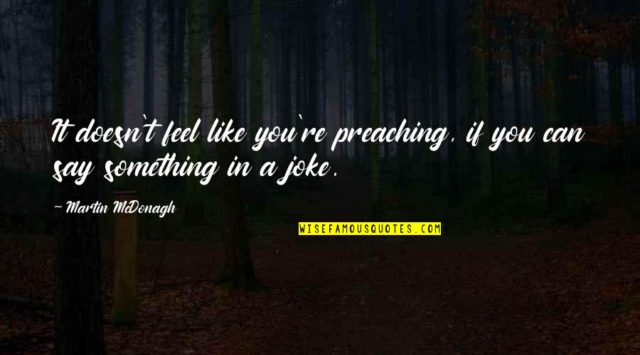 You Hold Me Together Quotes By Martin McDonagh: It doesn't feel like you're preaching, if you