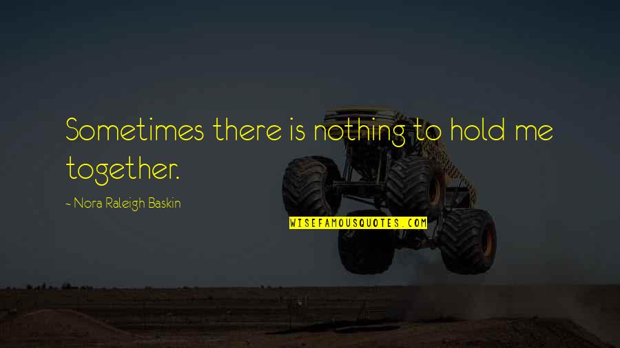 You Hold Me Together Quotes By Nora Raleigh Baskin: Sometimes there is nothing to hold me together.