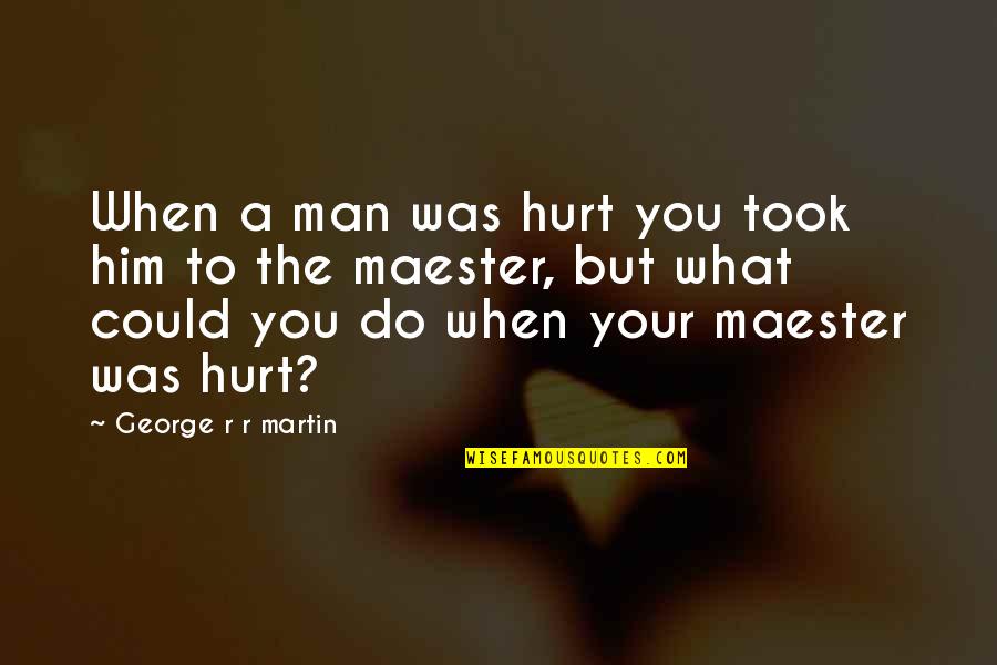 You Hurt Him Quotes By George R R Martin: When a man was hurt you took him You Hurt Him Quotes By George R R Martin: When a man was hurt you took him