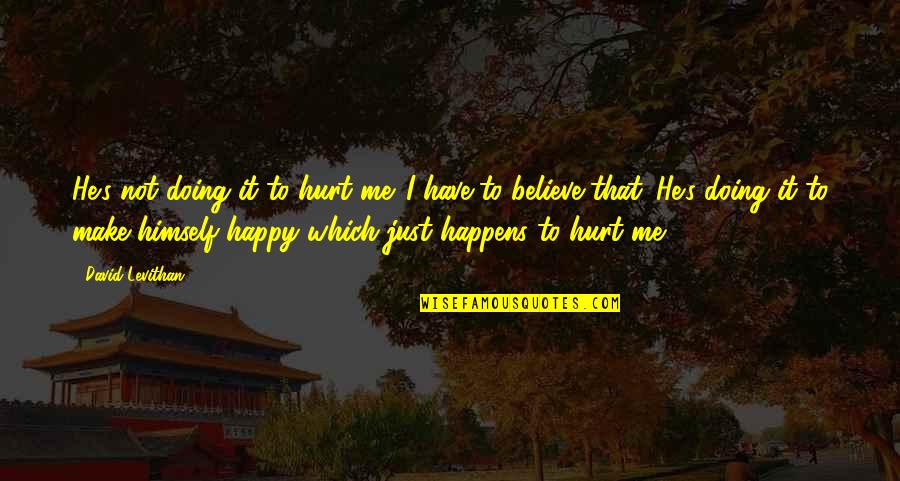 You Hurt Me Are You Happy Now Quotes By David Levithan: He's not doing it to hurt me. I You Hurt Me Are You Happy Now Quotes By David Levithan: He's not doing it to hurt me. I