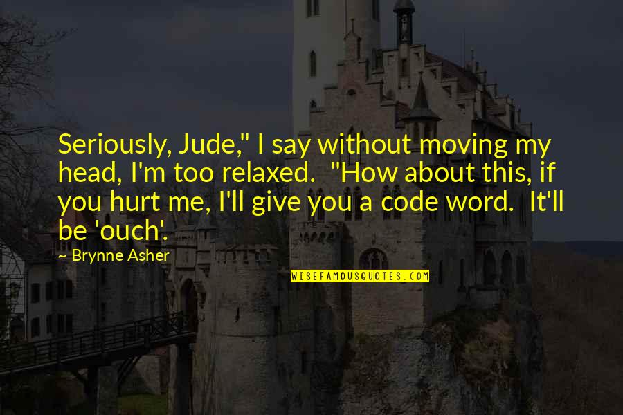 You Hurt Me Too Quotes By Brynne Asher: Seriously, Jude," I say without moving my head, You Hurt Me Too Quotes By Brynne Asher: Seriously, Jude," I say without moving my head,
