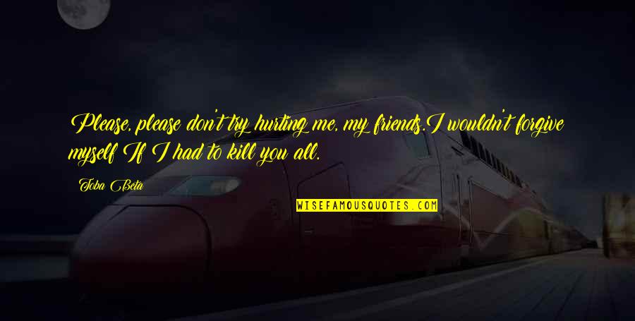 You Hurt Me Too Quotes By Toba Beta: Please, please don't try hurting me, my friends.I You Hurt Me Too Quotes By Toba Beta: Please, please don't try hurting me, my friends.I