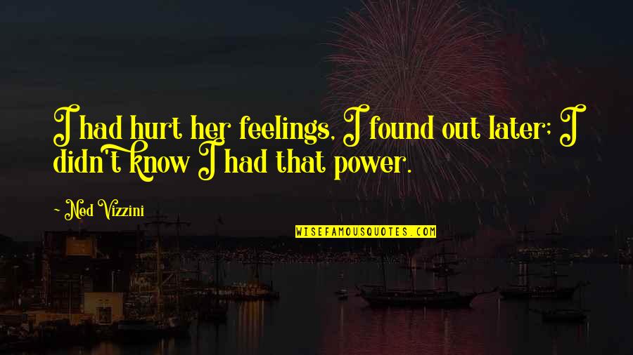 You Hurt My Feelings Quotes By Ned Vizzini: I had hurt her feelings, I found out You Hurt My Feelings Quotes By Ned Vizzini: I had hurt her feelings, I found out