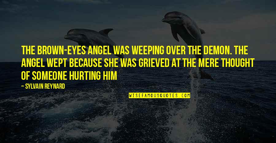 You Hurting Someone Quotes By Sylvain Reynard: The brown-eyes angel was weeping over the demon. You Hurting Someone Quotes By Sylvain Reynard: The brown-eyes angel was weeping over the demon.