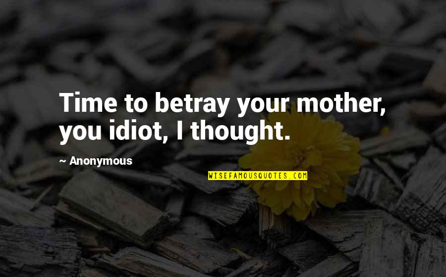 You Idiot Quotes By Anonymous: Time to betray your mother, you idiot, I