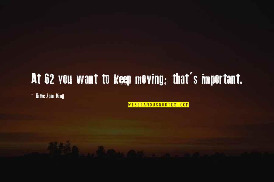 You Important Quotes By Billie Jean King: At 62 you want to keep moving; that's You Important Quotes By Billie Jean King: At 62 you want to keep moving; that's