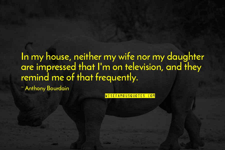 You Impressed Me Quotes By Anthony Bourdain: In my house, neither my wife nor my