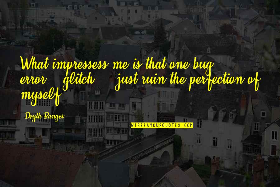 You Impressed Me Quotes By Deyth Banger: What impressess me is that one bug... error...
