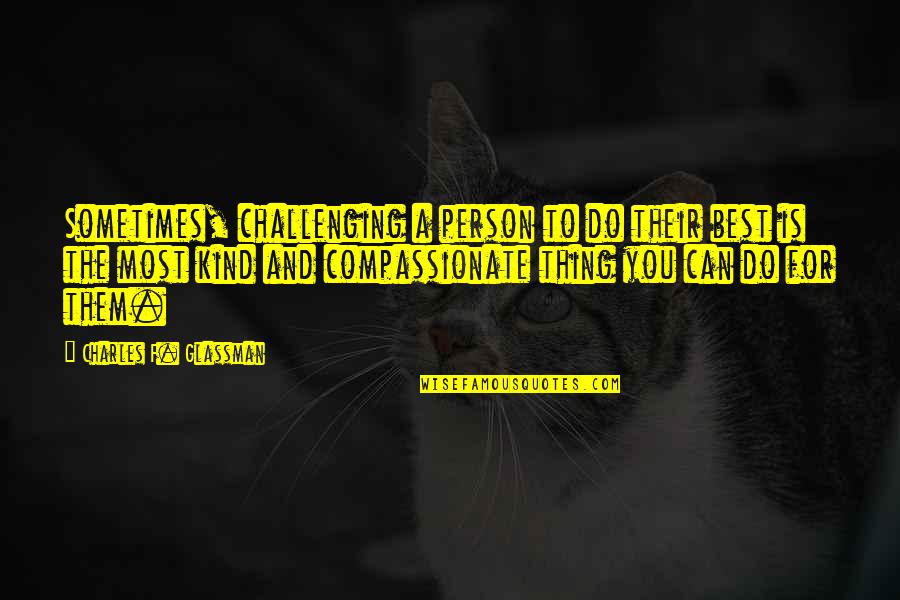 You Is Kind Quotes By Charles F. Glassman: Sometimes, challenging a person to do their best You Is Kind Quotes By Charles F. Glassman: Sometimes, challenging a person to do their best