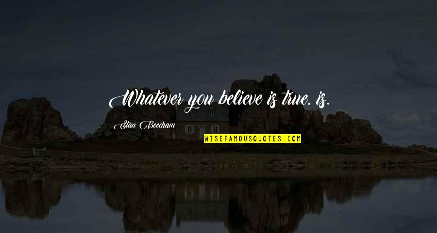 You Is Quotes By Stan Beecham: Whatever you believe is true, is.