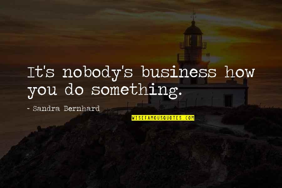 You It Quotes By Sandra Bernhard: It's nobody's business how you do something. You It Quotes By Sandra Bernhard: It's nobody's business how you do something.