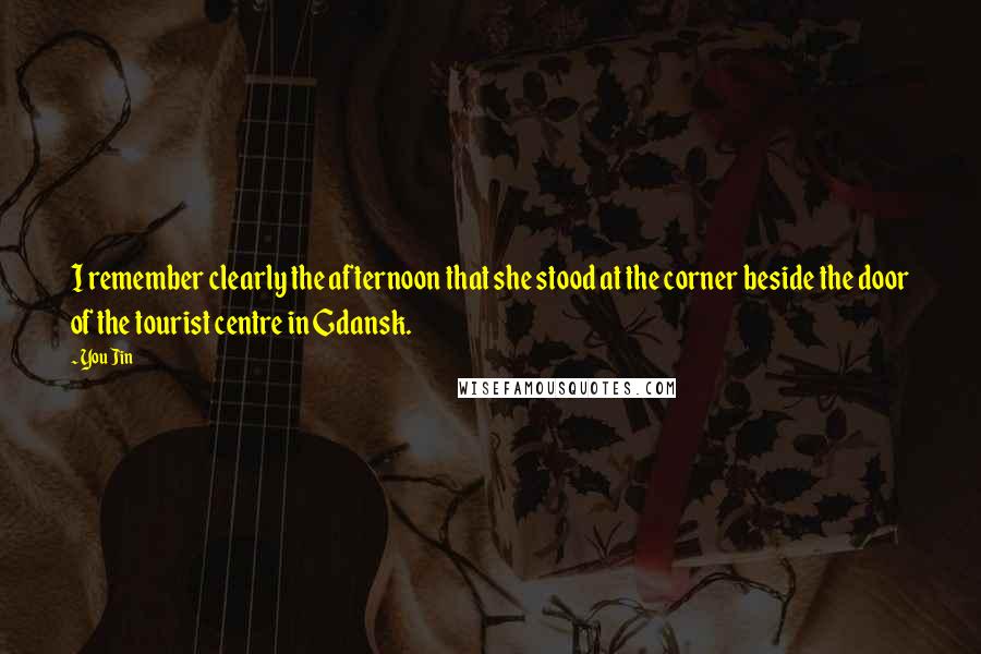 You Jin quotes: I remember clearly the afternoon that she stood at the corner beside the door of the tourist centre in Gdansk. You Jin quotes: I remember clearly the afternoon that she stood at the corner beside the door of the tourist centre in Gdansk.