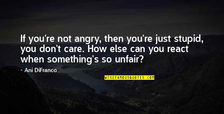 You Just Don't Care Quotes By Ani DiFranco: If you're not angry, then you're just stupid,
