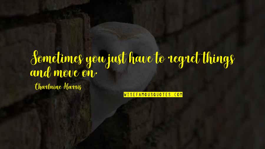 You Just Have To Move On Quotes By Charlaine Harris: Sometimes you just have to regret things and You Just Have To Move On Quotes By Charlaine Harris: Sometimes you just have to regret things and