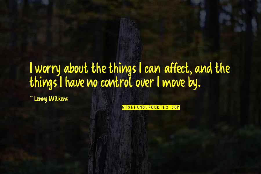 You Just Have To Move On Quotes By Lenny Wilkens: I worry about the things I can affect, You Just Have To Move On Quotes By Lenny Wilkens: I worry about the things I can affect,