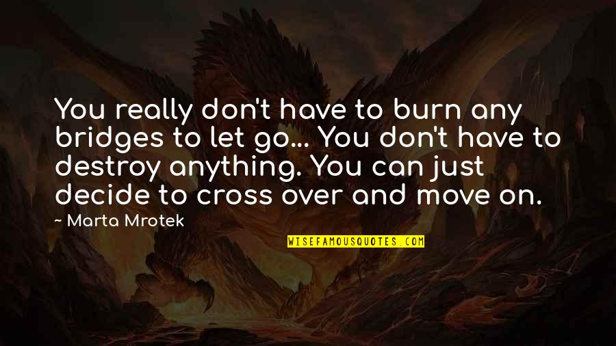 You Just Have To Move On Quotes By Marta Mrotek: You really don't have to burn any bridges You Just Have To Move On Quotes By Marta Mrotek: You really don't have to burn any bridges