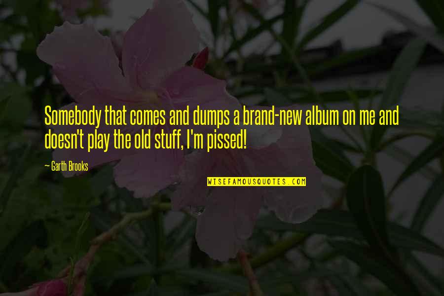 You Just Pissed Me Off Quotes By Garth Brooks: Somebody that comes and dumps a brand-new album