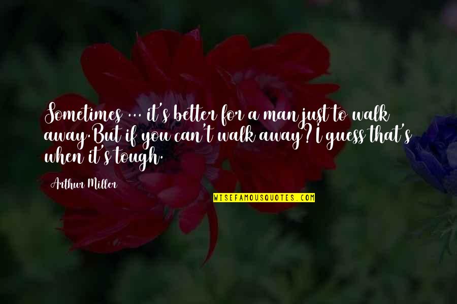 You Just Walk Away Quotes By Arthur Miller: Sometimes ... it's better for a man just