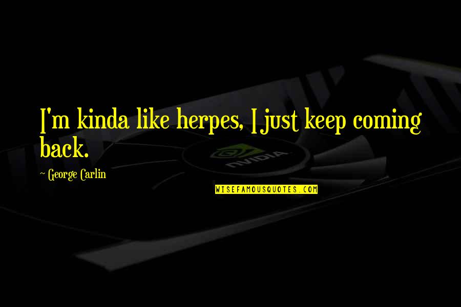 You Keep Coming Back Quotes By George Carlin: I'm kinda like herpes, I just keep coming You Keep Coming Back Quotes By George Carlin: I'm kinda like herpes, I just keep coming