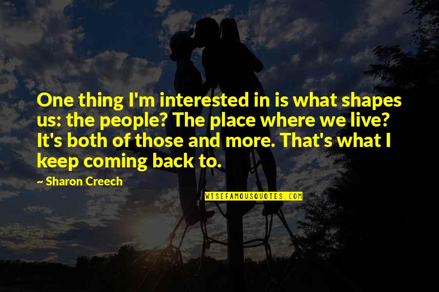 You Keep Coming Back Quotes By Sharon Creech: One thing I'm interested in is what shapes You Keep Coming Back Quotes By Sharon Creech: One thing I'm interested in is what shapes