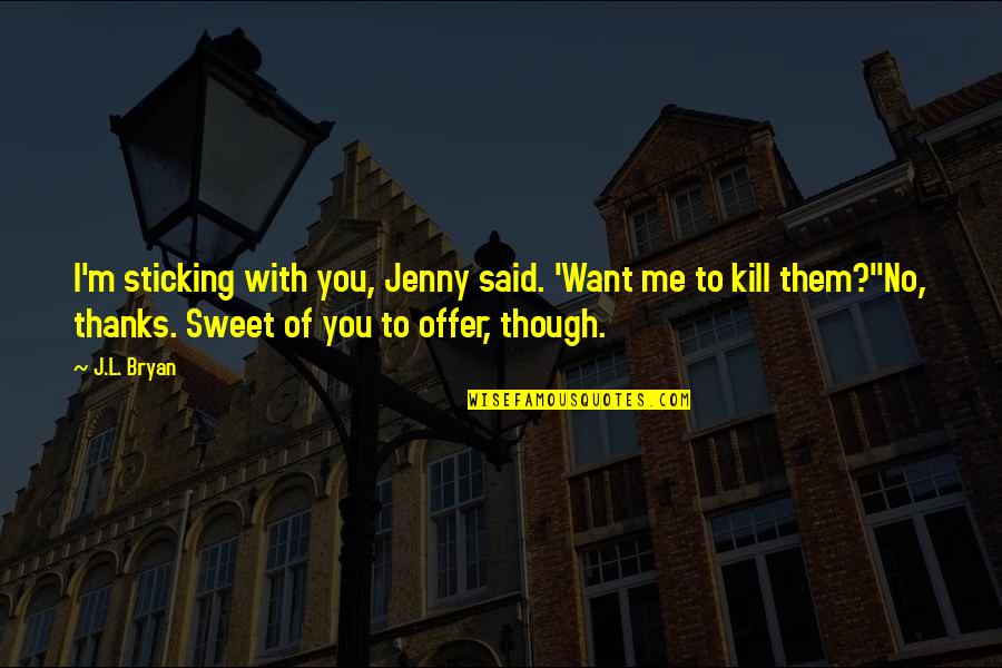 You Kill Me Quotes By J.L. Bryan: I'm sticking with you, Jenny said. 'Want me