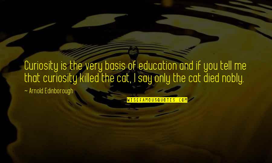 You Killed Me Quotes By Arnold Edinborough: Curiosity is the very basis of education and