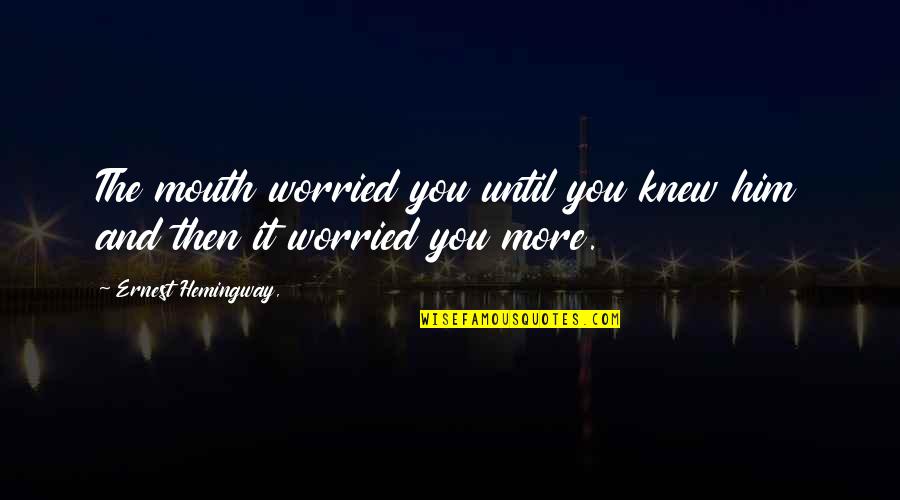 You Knew Him Quotes By Ernest Hemingway,: The mouth worried you until you knew him You Knew Him Quotes By Ernest Hemingway,: The mouth worried you until you knew him