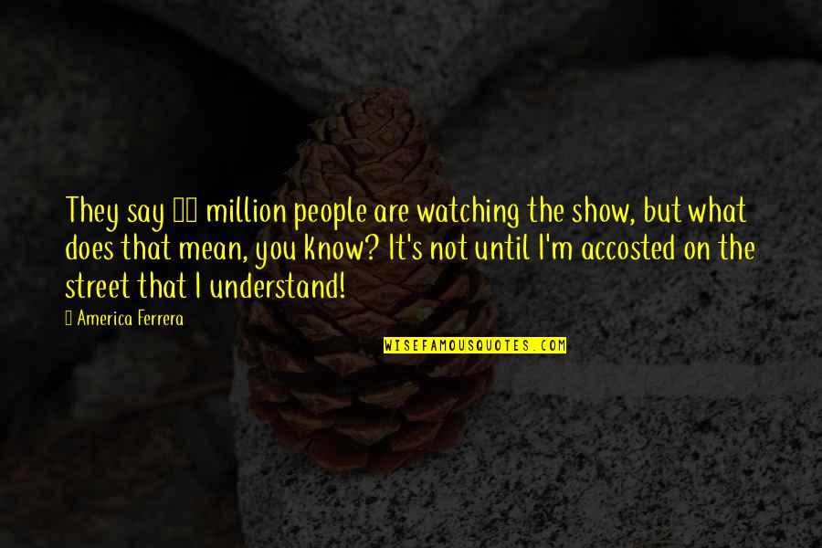 You Know Just What To Say Quotes By America Ferrera: They say 15 million people are watching the