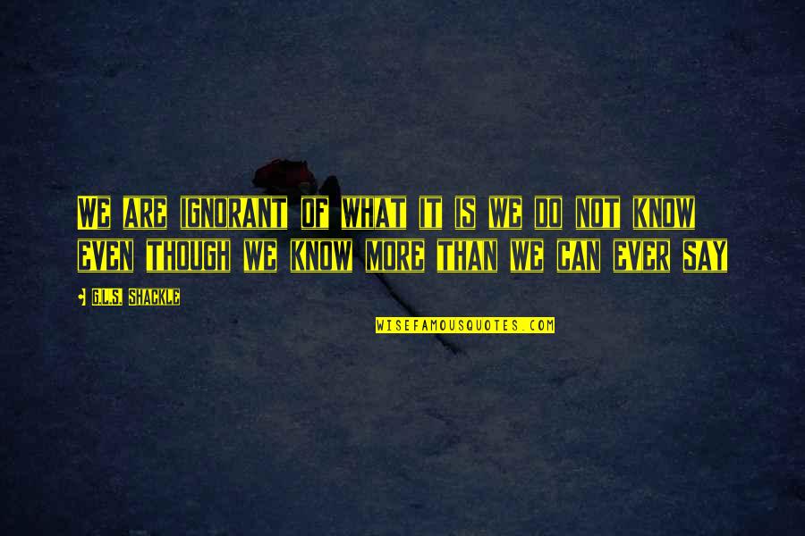 You Know Just What To Say Quotes By G.L.S. Shackle: We are ignorant of what it is we