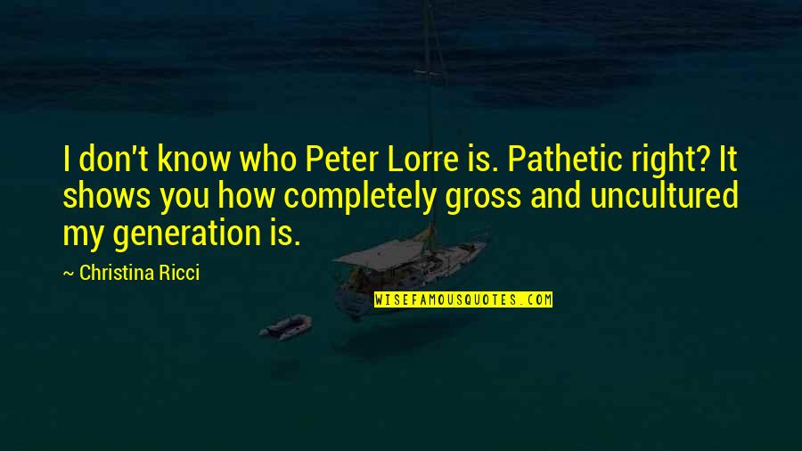 You Know My Quotes By Christina Ricci: I don't know who Peter Lorre is. Pathetic You Know My Quotes By Christina Ricci: I don't know who Peter Lorre is. Pathetic