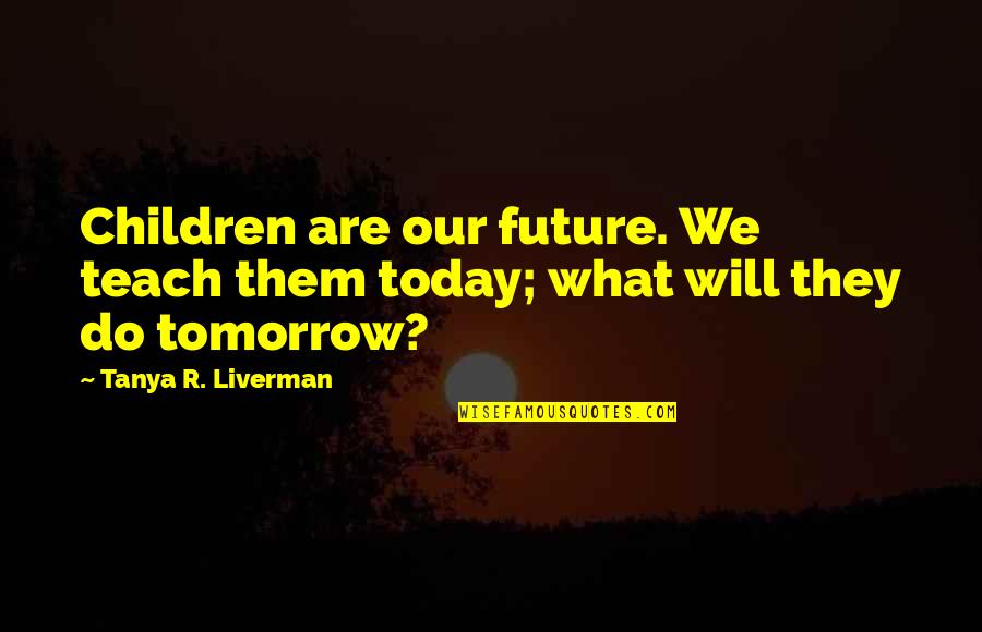 You Know Nothing About My Life Quotes By Tanya R. Liverman: Children are our future. We teach them today; You Know Nothing About My Life Quotes By Tanya R. Liverman: Children are our future. We teach them today;