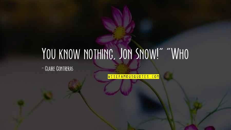 You Know Nothing Jon Snow Quotes By Claire Contreras: You know nothing, Jon Snow!" "Who You Know Nothing Jon Snow Quotes By Claire Contreras: You know nothing, Jon Snow!" "Who
