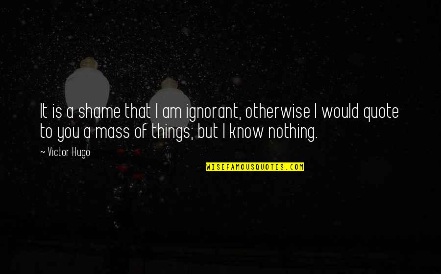 You Know Quote Quotes By Victor Hugo: It is a shame that I am ignorant,