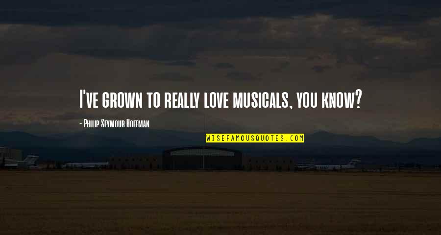 You Know Quotes By Philip Seymour Hoffman: I've grown to really love musicals, you know? You Know Quotes By Philip Seymour Hoffman: I've grown to really love musicals, you know?