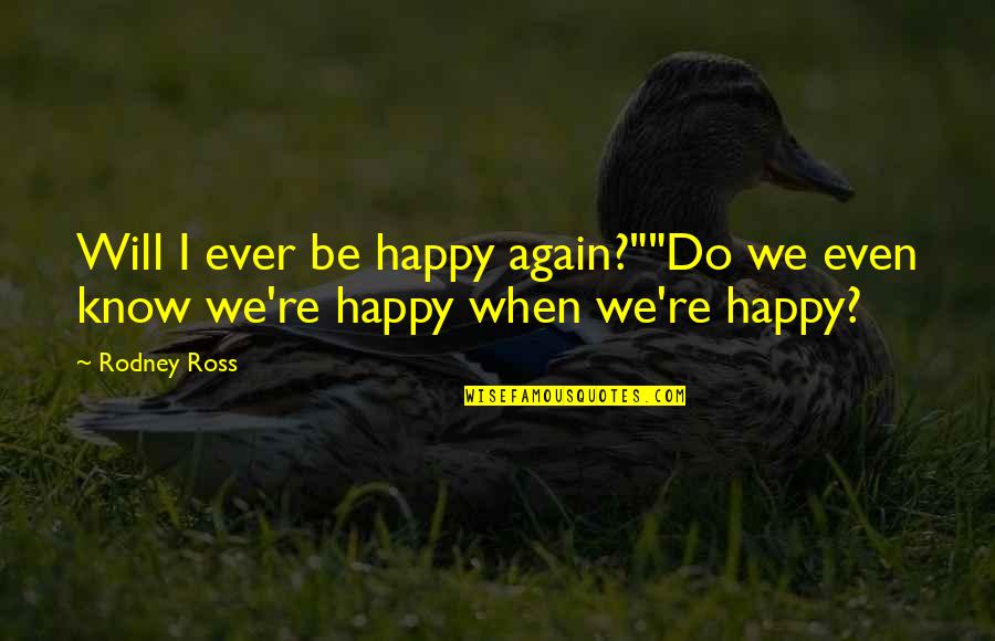 You Know When You Are Happy Quotes By Rodney Ross: Will I ever be happy again?""Do we even