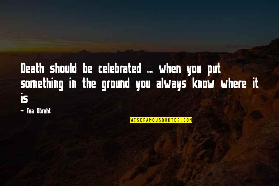 You Know When You Know Quotes By Tea Obreht: Death should be celebrated ... when you put You Know When You Know Quotes By Tea Obreht: Death should be celebrated ... when you put